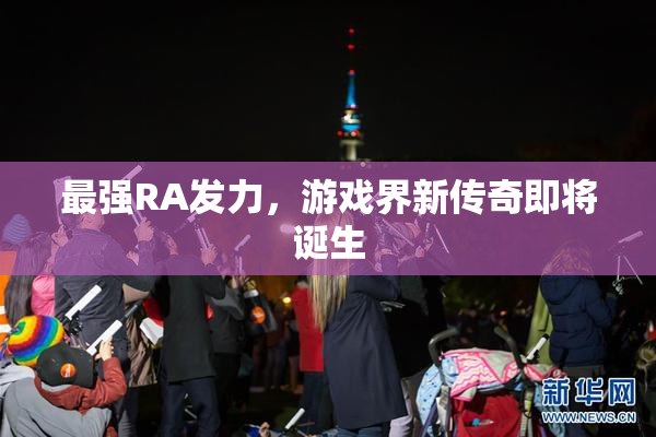 最强RA发力，游戏界新传奇即将诞生