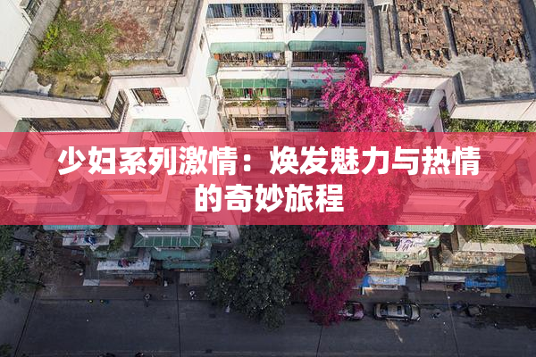 少妇系列激情：焕发魅力与热情的奇妙旅程