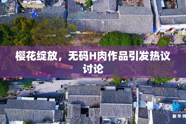 樱花绽放，无码H肉作品引发热议讨论
