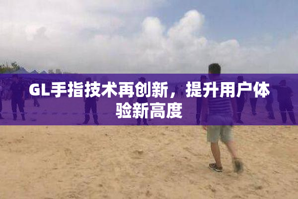 GL手指技术再创新，提升用户体验新高度
