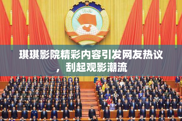 琪琪影院精彩内容引发网友热议，刮起观影潮流