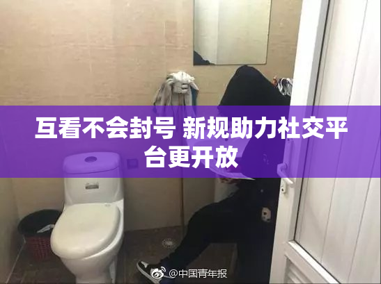 互看不会封号 新规助力社交平台更开放