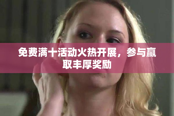 免费满十活动火热开展，参与赢取丰厚奖励