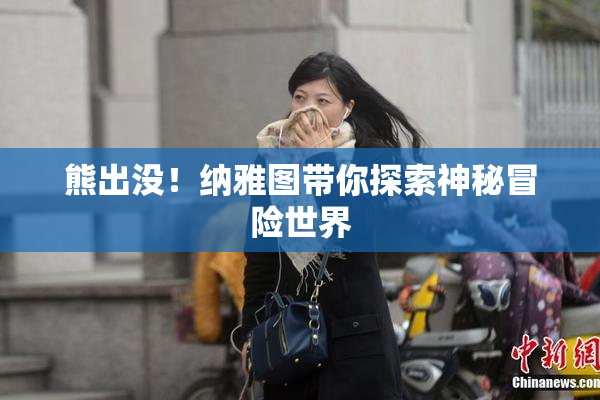 熊出没！纳雅图带你探索神秘冒险世界