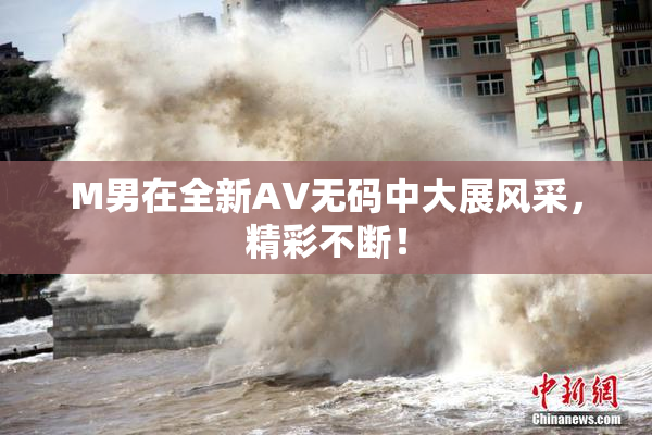M男在全新AV无码中大展风采，精彩不断！