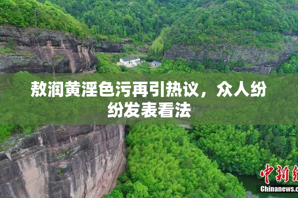 敖润黄淫色污再引热议，众人纷纷发表看法