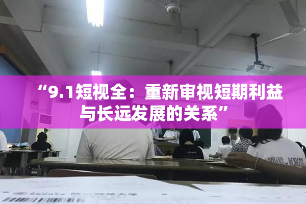 “9.1短视全：重新审视短期利益与长远发展的关系”