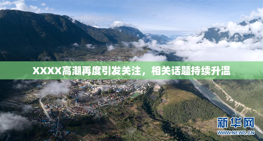 XXXX高潮再度引发关注，相关话题持续升温