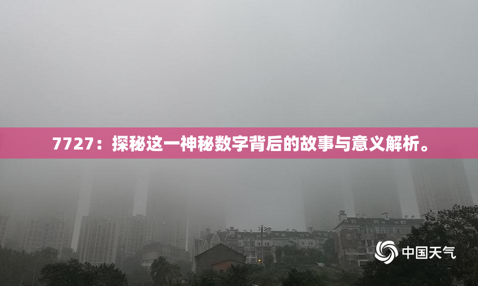 7727：探秘这一神秘数字背后的故事与意义解析。