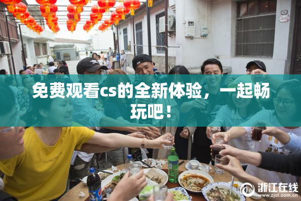 免费观看cs的全新体验，一起畅玩吧！