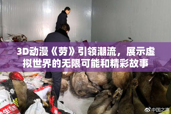 3D动漫《劳》引领潮流，展示虚拟世界的无限可能和精彩故事
