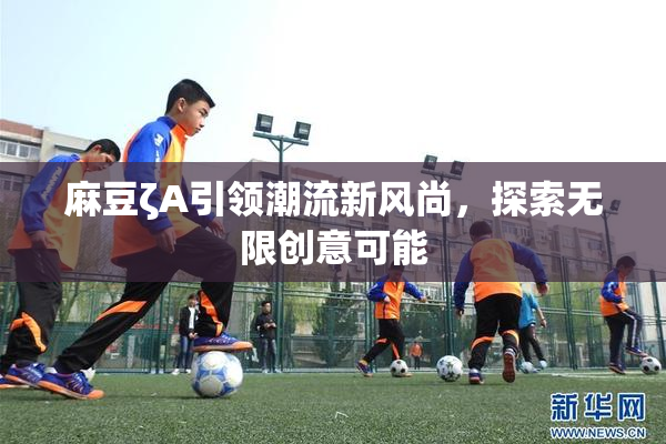 麻豆ζA引领潮流新风尚，探索无限创意可能