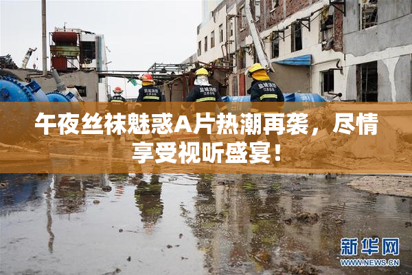 午夜丝袜魅惑A片热潮再袭，尽情享受视听盛宴！