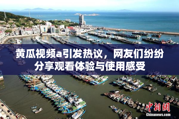 黄瓜视频a引发热议，网友们纷纷分享观看体验与使用感受