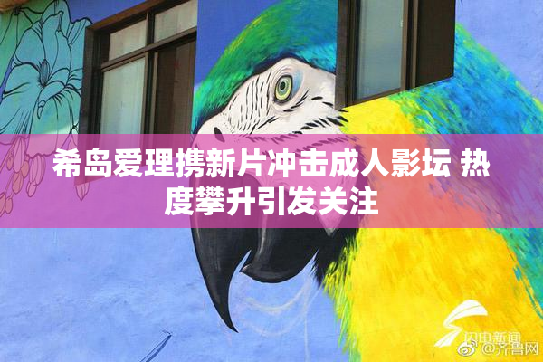 希岛爱理携新片冲击成人影坛 热度攀升引发关注
