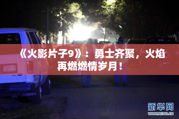 《火影片子9》：勇士齐聚，火焰再燃燃情岁月！