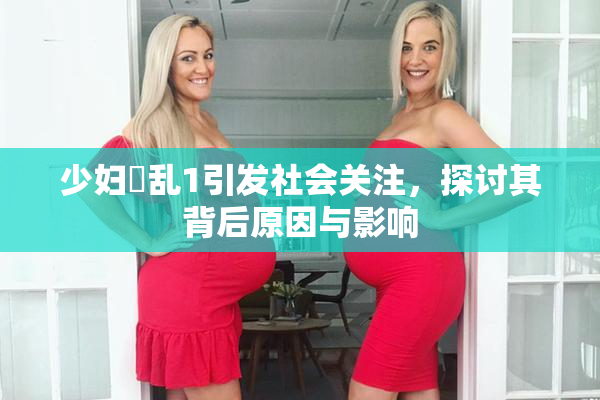 少妇婬乱1引发社会关注，探讨其背后原因与影响