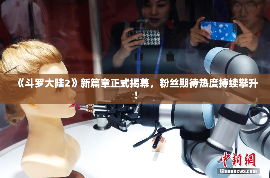 《斗罗大陆2》新篇章正式揭幕，粉丝期待热度持续攀升！