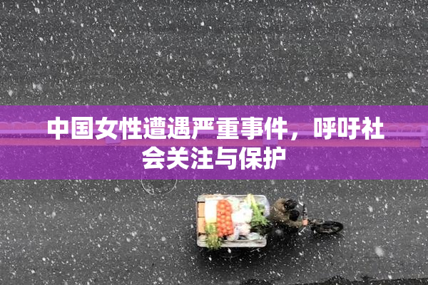 中国女性遭遇严重事件，呼吁社会关注与保护