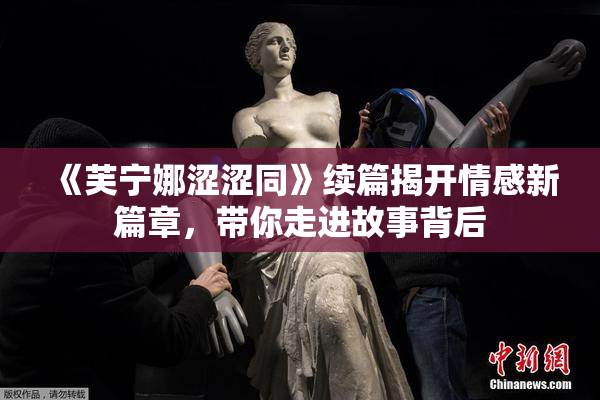 《芙宁娜涩涩同》续篇揭开情感新篇章，带你走进故事背后
