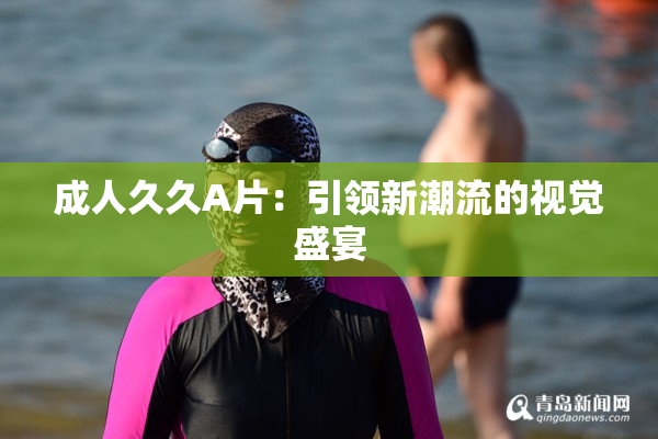 成人久久A片：引领新潮流的视觉盛宴