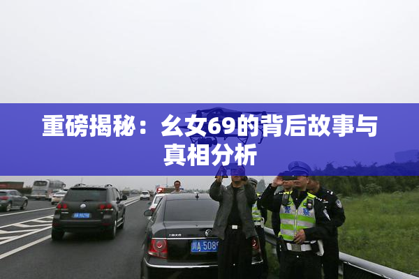 重磅揭秘：幺女69的背后故事与真相分析