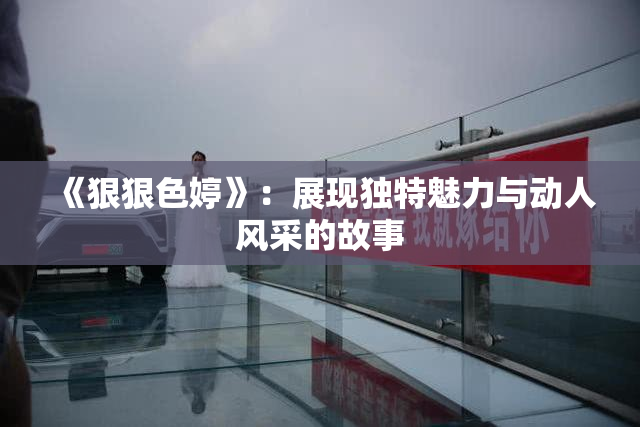 《狠狠色婷》：展现独特魅力与动人风采的故事