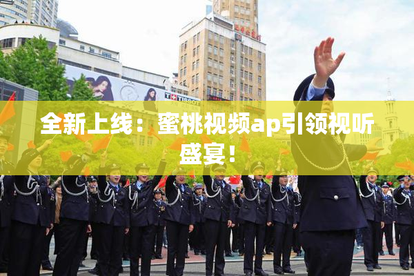 全新上线：蜜桃视频ap引领视听盛宴！