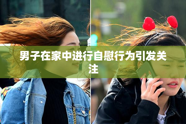男子在家中进行自慰行为引发关注