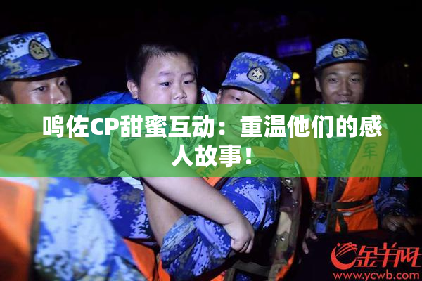 鸣佐CP甜蜜互动：重温他们的感人故事！
