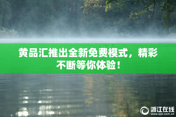 黄品汇推出全新免费模式，精彩不断等你体验！