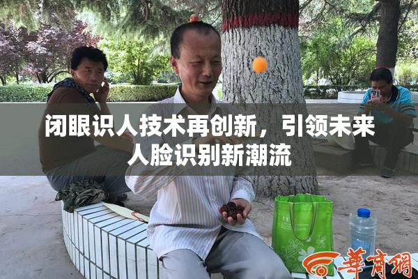 闭眼识人技术再创新，引领未来人脸识别新潮流