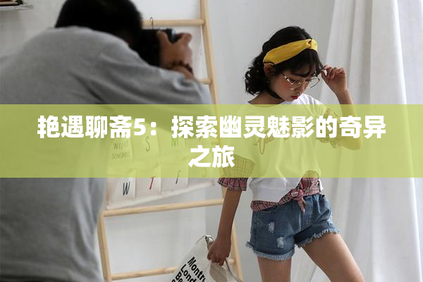 艳遇聊斋5：探索幽灵魅影的奇异之旅