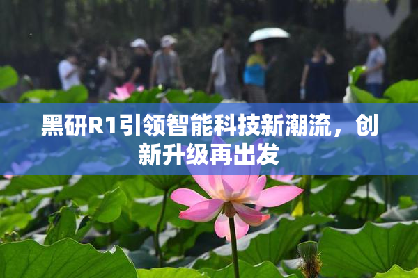 黑研R1引领智能科技新潮流，创新升级再出发