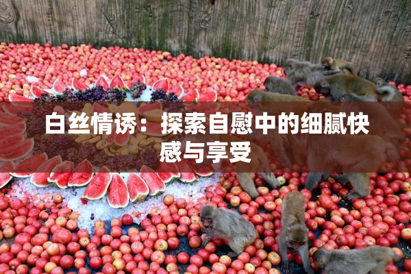 白丝情诱：探索自慰中的细腻快感与享受
