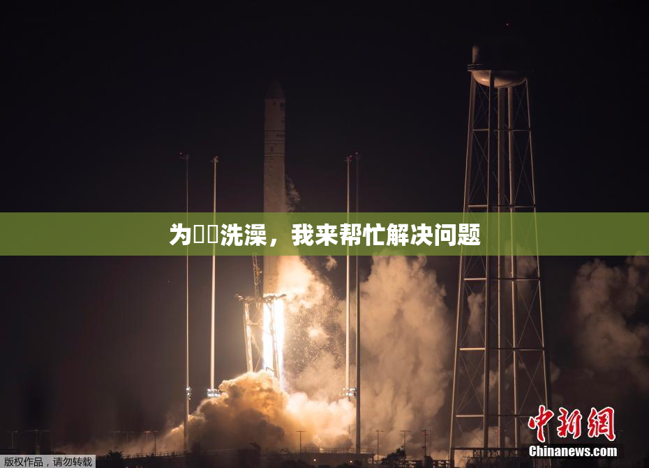 为妺妺洗澡，我来帮忙解决问题