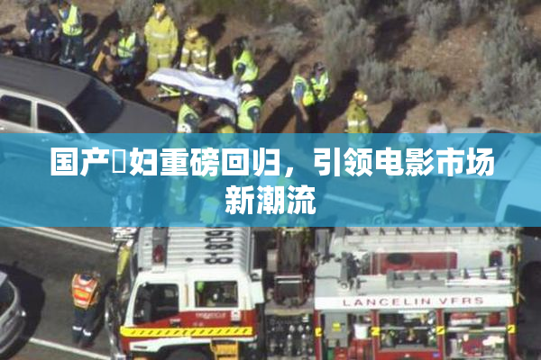 国产婬妇重磅回归，引领电影市场新潮流