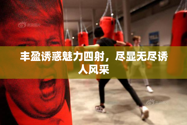 丰盈诱惑魅力四射，尽显无尽诱人风采