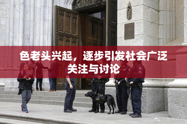 色老头兴起，逐步引发社会广泛关注与讨论