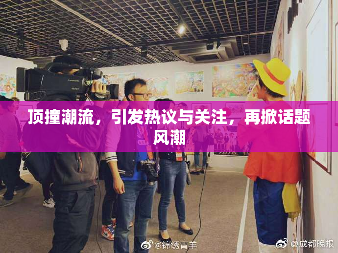 顶撞潮流，引发热议与关注，再掀话题风潮