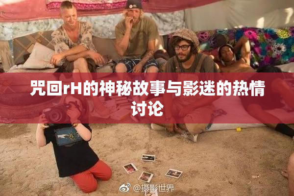 咒回rH的神秘故事与影迷的热情讨论