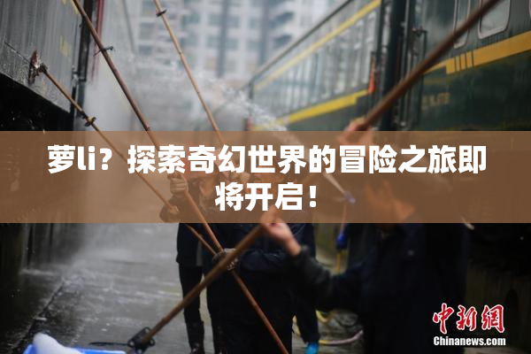萝li？探索奇幻世界的冒险之旅即将开启！