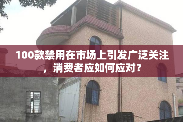 100款禁用在市场上引发广泛关注，消费者应如何应对？