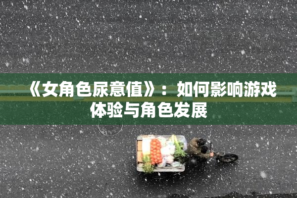 《女角色尿意值》：如何影响游戏体验与角色发展