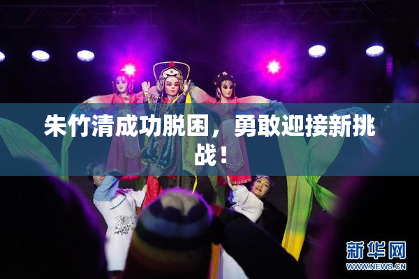 朱竹清成功脱困，勇敢迎接新挑战！