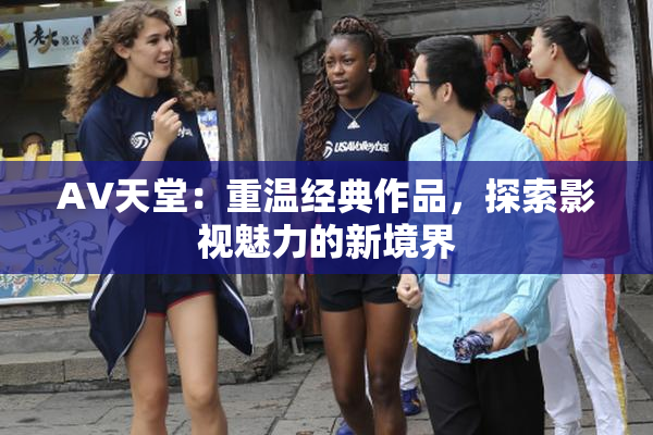 AV天堂：重温经典作品，探索影视魅力的新境界