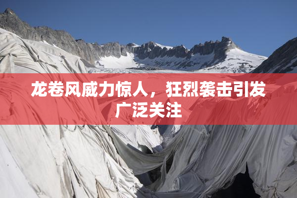 龙卷风威力惊人，狂烈袭击引发广泛关注