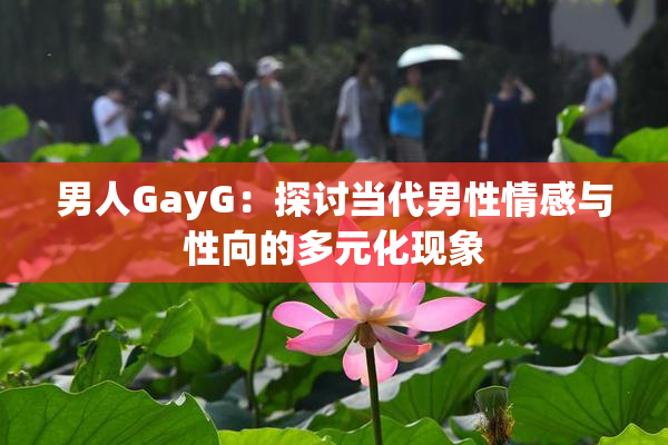 男人GayG：探讨当代男性情感与性向的多元化现象