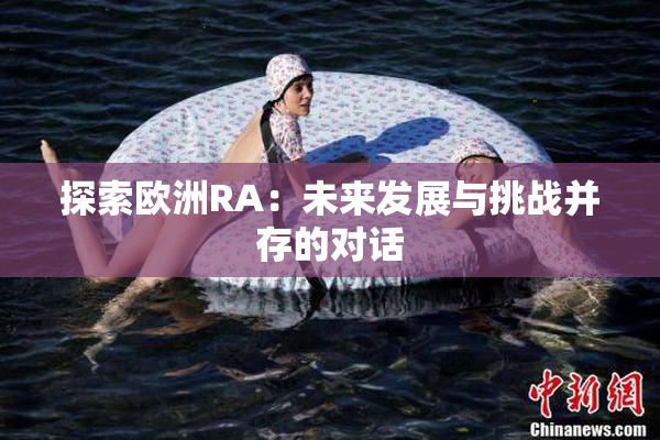 探索欧洲RA：未来发展与挑战并存的对话