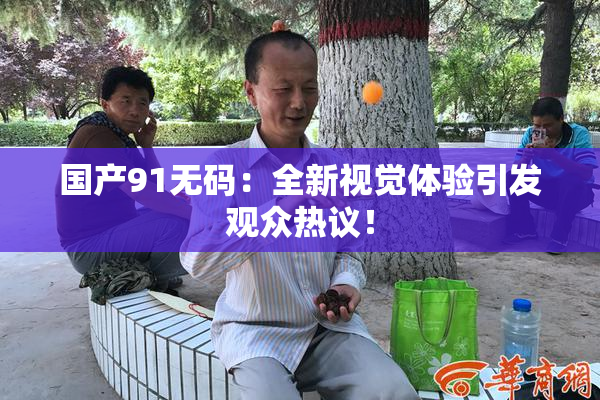 国产91无码：全新视觉体验引发观众热议！